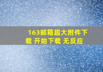 163邮箱超大附件下载 开始下载 无反应